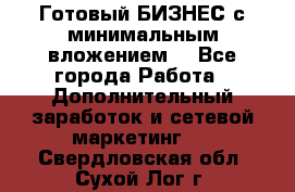 Готовый БИЗНЕС с минимальным вложением! - Все города Работа » Дополнительный заработок и сетевой маркетинг   . Свердловская обл.,Сухой Лог г.